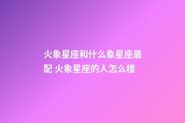 火象星座和什么象星座最配 火象星座的人怎么樣